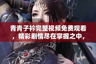 青青子衿完整视频免费观看，精彩剧情尽在掌握之中，快来体验吧！