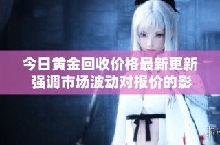 今日黄金回收价格最新更新 强调市场波动对报价的影响