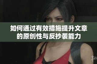 如何通过有效措施提升文章的原创性与反抄袭能力