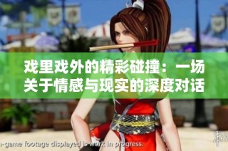 戏里戏外的精彩碰撞：一场关于情感与现实的深度对话