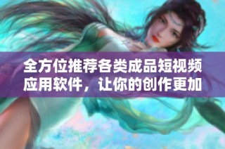 全方位推荐各类成品短视频应用软件，让你的创作更加轻松有趣