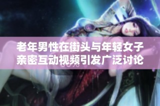 老年男性在街头与年轻女子亲密互动视频引发广泛讨论和关注