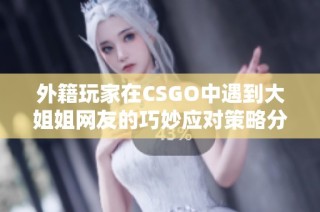 外籍玩家在CSGO中遇到大姐姐网友的巧妙应对策略分享