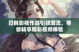 日韩影视作品引领潮流，带你畅享精彩视频体验