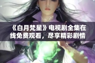 《白月梵星》电视剧全集在线免费观看，尽享精彩剧情与人物发展