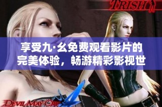享受九·幺免费观看影片的完美体验，畅游精彩影视世界。