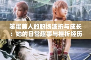 笨蛋美人的职场波折与成长：她的日常趣事与挫折经历