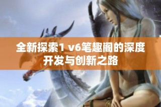 全新探索1 v6笔趣阁的深度开发与创新之路