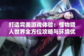 打造完美游戏体验：怪物猎人世界全方位攻略与环境优化秘诀