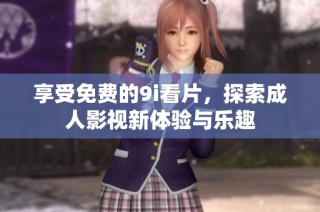 享受免费的9i看片，探索成人影视新体验与乐趣