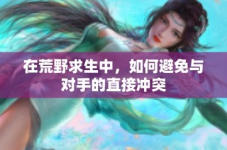 在荒野求生中，如何避免与对手的直接冲突