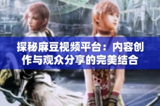 探秘麻豆视频平台：内容创作与观众分享的完美结合