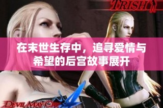 在末世生存中，追寻爱情与希望的后宫故事展开