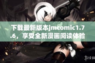下载最新版本jmcomic1.7.6，享受全新漫画阅读体验与精彩内容