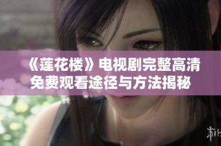 《莲花楼》电视剧完整高清免费观看途径与方法揭秘