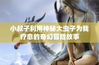 小叔子利用神秘大虫子为我疗愈的奇幻冒险故事