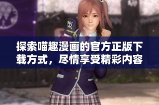 探索喵趣漫画的官方正版下载方式，尽情享受精彩内容吧
