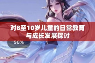 对8至10岁儿童的日常教育与成长发展探讨