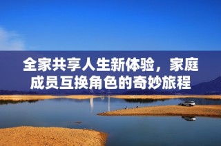 全家共享人生新体验，家庭成员互换角色的奇妙旅程
