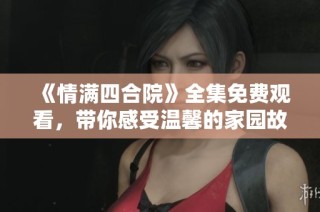 《情满四合院》全集免费观看，带你感受温馨的家园故事