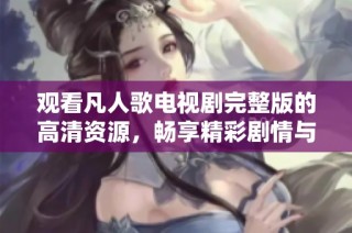 观看凡人歌电视剧完整版的高清资源，畅享精彩剧情与角色魅力