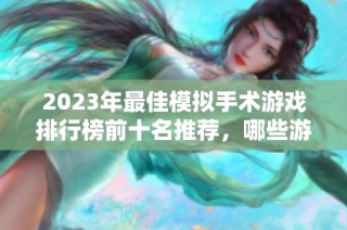 2023年最佳模拟手术游戏排行榜前十名推荐，哪些游戏真正好玩值得一试