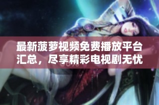 最新菠萝视频免费播放平台汇总，尽享精彩电视剧无忧观看体验