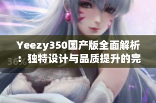 Yeezy350国产版全面解析：独特设计与品质提升的完美结合