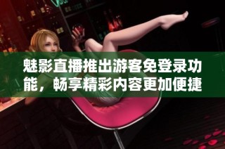 魅影直播推出游客免登录功能，畅享精彩内容更加便捷