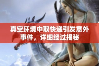 真空环境中取快递引发意外事件，详细经过揭秘