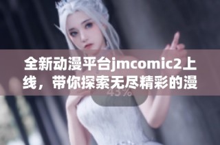 全新动漫平台jmcomic2上线，带你探索无尽精彩的漫画世界