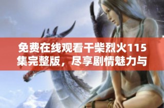 免费在线观看干柴烈火115集完整版，尽享剧情魅力与精彩表演