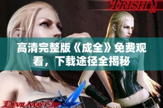 高清完整版《成全》免费观看，下载途径全揭秘