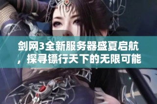 剑网3全新服务器盛夏启航，探寻镖行天下的无限可能与大荒新篇章