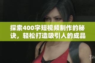 探索400字短视频制作的秘诀，轻松打造吸引人的成品作品
