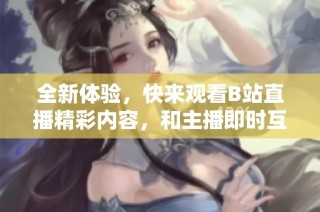 全新体验，快来观看B站直播精彩内容，和主播即时互动吧！