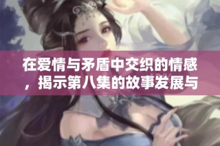 在爱情与矛盾中交织的情感，揭示第八集的故事发展与角色内心变化