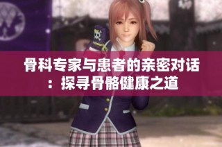骨科专家与患者的亲密对话：探寻骨骼健康之道