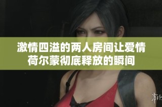 激情四溢的两人房间让爱情荷尔蒙彻底释放的瞬间