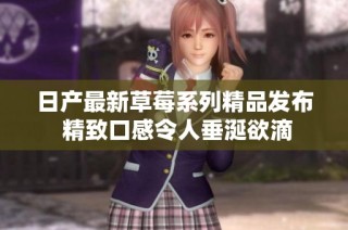 日产最新草莓系列精品发布 精致口感令人垂涎欲滴