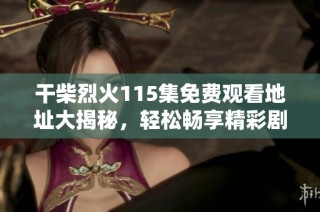 干柴烈火115集免费观看地址大揭秘，轻松畅享精彩剧情！