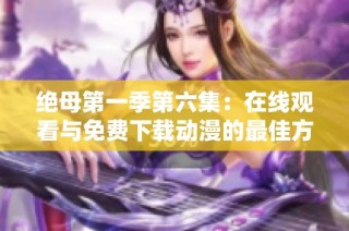 绝母第一季第六集：在线观看与免费下载动漫的最佳方式推荐