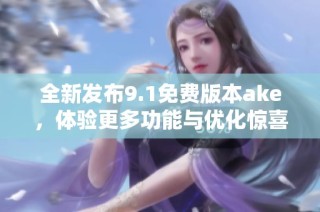 全新发布9.1免费版本ake，体验更多功能与优化惊喜！