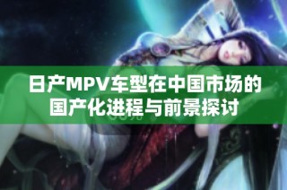 日产MPV车型在中国市场的国产化进程与前景探讨