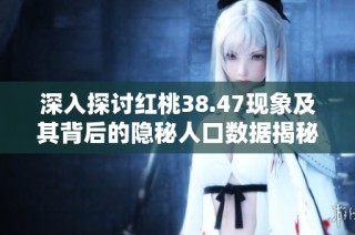 深入探讨红桃38.47现象及其背后的隐秘人口数据揭秘