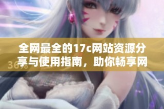 全网最全的17c网站资源分享与使用指南，助你畅享网络生活