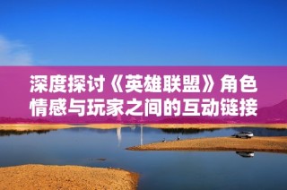 深度探讨《英雄联盟》角色情感与玩家之间的互动链接