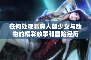在何处观看真人版少女与动物的精彩故事和冒险经历