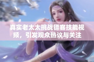真实老太太挑战镖客技能视频，引发观众热议与关注