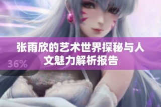 张雨欣的艺术世界探秘与人文魅力解析报告